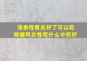 浅表性胃炎好了可以吃辣椒吗女性吃什么中药好