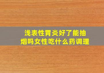 浅表性胃炎好了能抽烟吗女性吃什么药调理