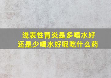 浅表性胃炎是多喝水好还是少喝水好呢吃什么药