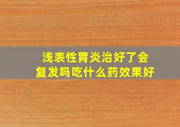 浅表性胃炎治好了会复发吗吃什么药效果好