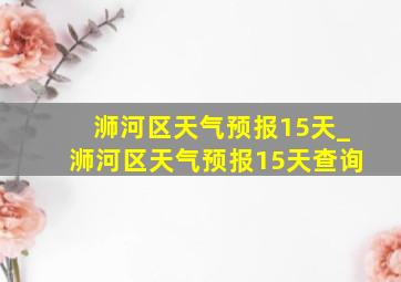 浉河区天气预报15天_浉河区天气预报15天查询