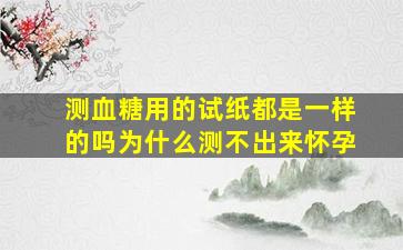 测血糖用的试纸都是一样的吗为什么测不出来怀孕