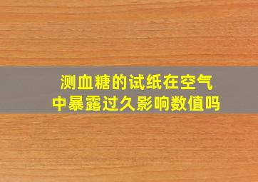 测血糖的试纸在空气中暴露过久影响数值吗