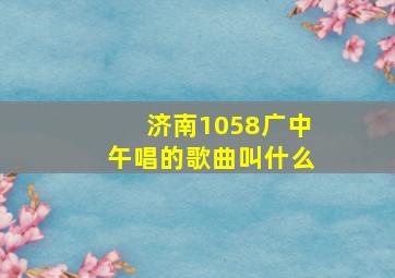 济南1058广中午唱的歌曲叫什么