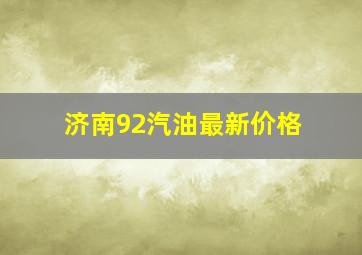 济南92汽油最新价格