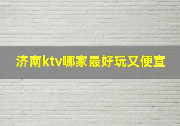 济南ktv哪家最好玩又便宜