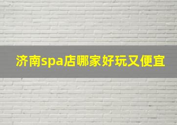 济南spa店哪家好玩又便宜