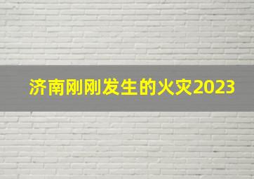 济南刚刚发生的火灾2023