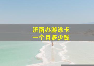 济南办游泳卡一个月多少钱