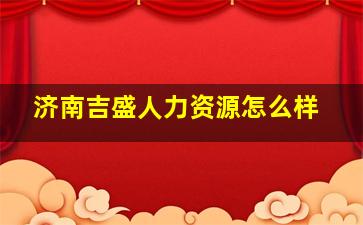 济南吉盛人力资源怎么样