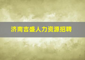 济南吉盛人力资源招聘