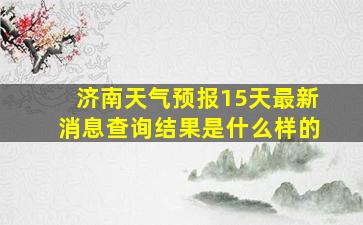 济南天气预报15天最新消息查询结果是什么样的