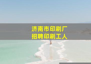 济南市印刷厂招聘印刷工人