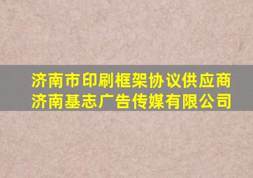 济南市印刷框架协议供应商济南基志广告传媒有限公司