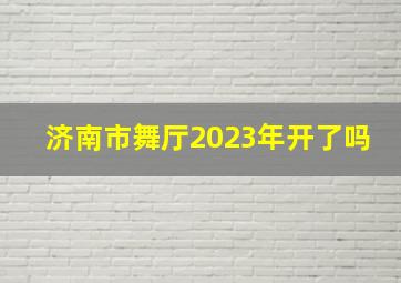 济南市舞厅2023年开了吗