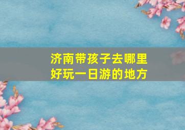 济南带孩子去哪里好玩一日游的地方