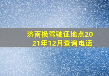 济南换驾驶证地点2021年12月查询电话