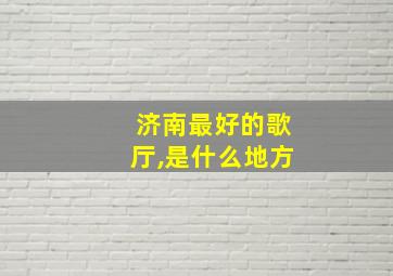 济南最好的歌厅,是什么地方