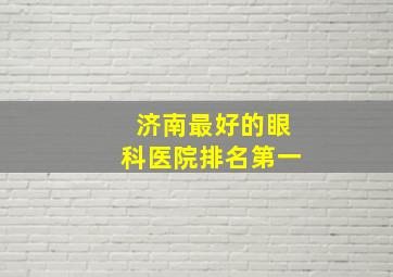 济南最好的眼科医院排名第一