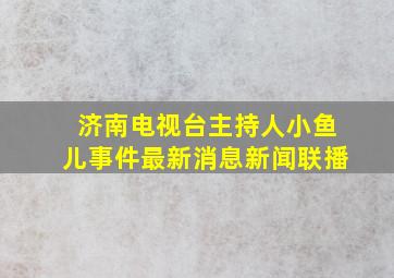 济南电视台主持人小鱼儿事件最新消息新闻联播