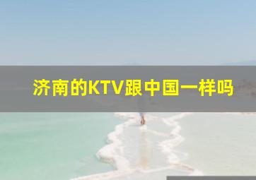 济南的KTV跟中国一样吗