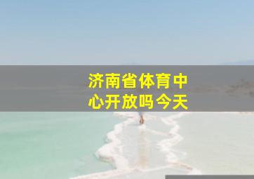 济南省体育中心开放吗今天