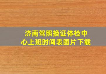 济南驾照换证体检中心上班时间表图片下载