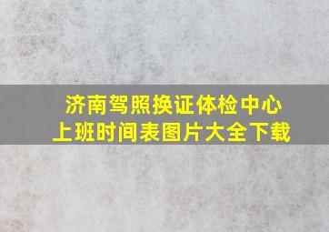 济南驾照换证体检中心上班时间表图片大全下载