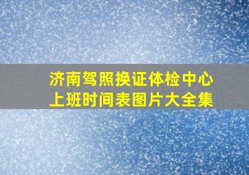 济南驾照换证体检中心上班时间表图片大全集