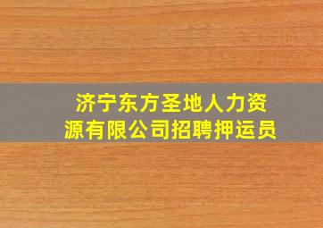 济宁东方圣地人力资源有限公司招聘押运员