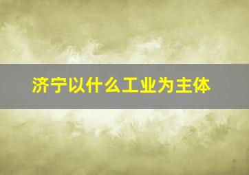 济宁以什么工业为主体