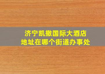 济宁凯撒国际大酒店地址在哪个街道办事处