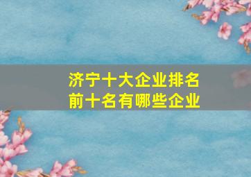 济宁十大企业排名前十名有哪些企业