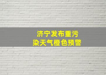 济宁发布重污染天气橙色预警