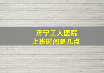 济宁工人医院上班时间是几点