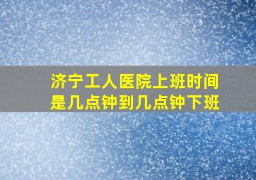 济宁工人医院上班时间是几点钟到几点钟下班