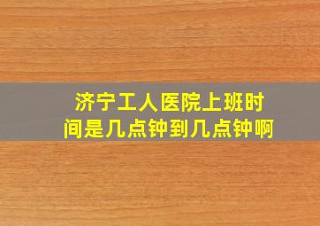 济宁工人医院上班时间是几点钟到几点钟啊