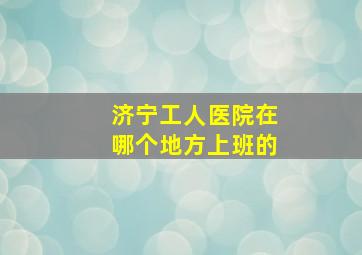 济宁工人医院在哪个地方上班的