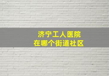 济宁工人医院在哪个街道社区