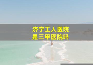 济宁工人医院是三甲医院吗