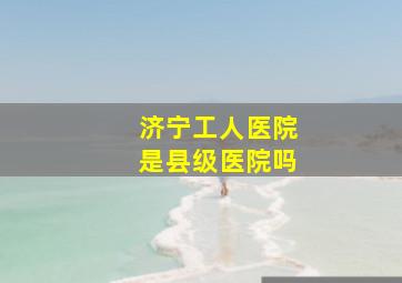 济宁工人医院是县级医院吗