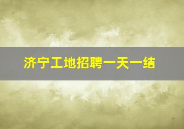 济宁工地招聘一天一结