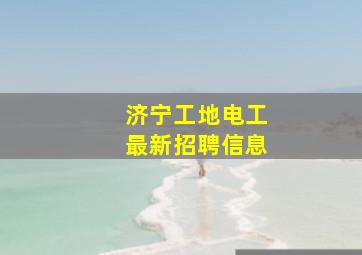 济宁工地电工最新招聘信息