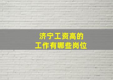 济宁工资高的工作有哪些岗位