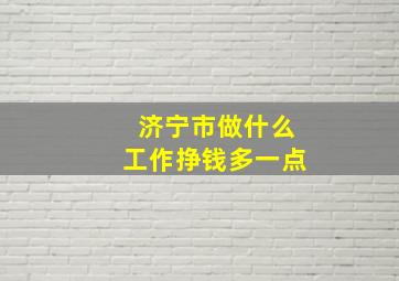 济宁市做什么工作挣钱多一点