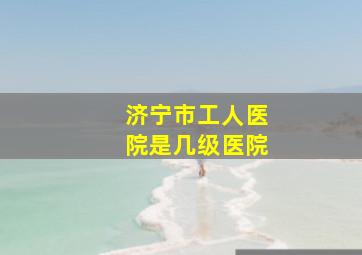 济宁市工人医院是几级医院