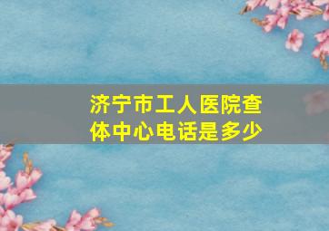 济宁市工人医院查体中心电话是多少