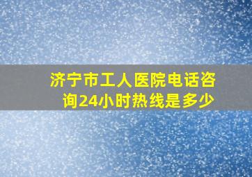 济宁市工人医院电话咨询24小时热线是多少