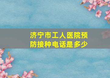 济宁市工人医院预防接种电话是多少