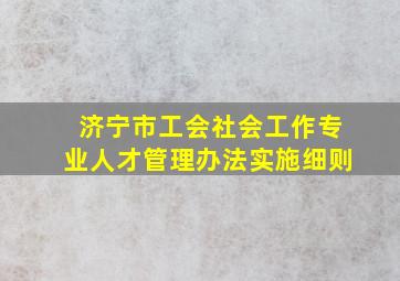 济宁市工会社会工作专业人才管理办法实施细则